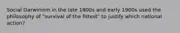 Social Darwinism in the late 1800s and early 1900s used the philosophy of "survival of the fittest" to justify which national action?