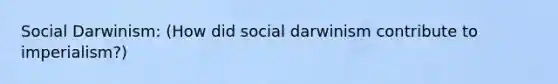 Social Darwinism: (How did social darwinism contribute to imperialism?)