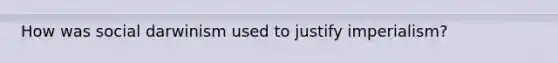 How was social darwinism used to justify imperialism?