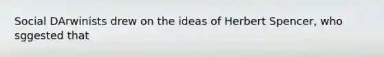 Social DArwinists drew on the ideas of Herbert Spencer, who sggested that