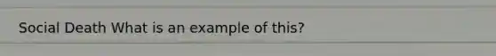 Social Death What is an example of this?