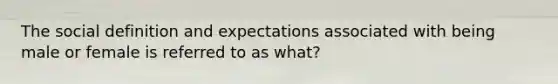 The social definition and expectations associated with being male or female is referred to as what?