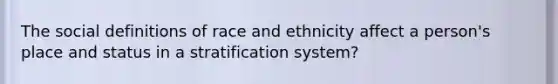 The social definitions of race and ethnicity affect a person's place and status in a stratification system?