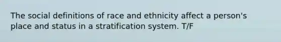 The social definitions of race and ethnicity affect a person's place and status in a stratification system. T/F