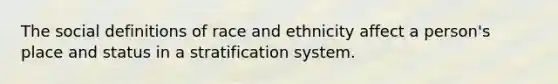 The social definitions of race and ethnicity affect a person's place and status in a stratification system.