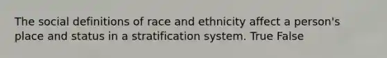 The social definitions of race and ethnicity affect a person's place and status in a stratification system. True False