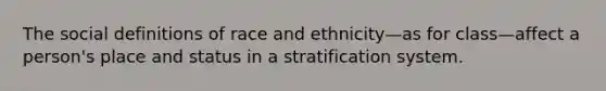 The social definitions of race and ethnicity—as for class—affect a person's place and status in a stratification system.