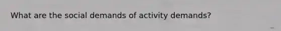 What are the social demands of activity demands?