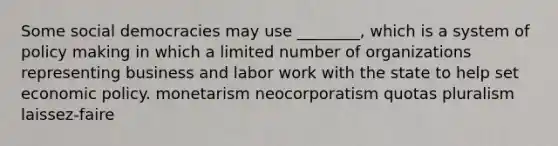 Some social democracies may use ________, which is a system of policy making in which a limited number of organizations representing business and labor work with the state to help set economic policy. monetarism neocorporatism quotas pluralism laissez-faire