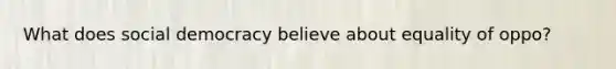 What does social democracy believe about equality of oppo?