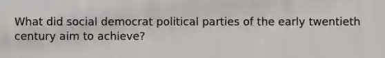 What did social democrat political parties of the early twentieth century aim to achieve?