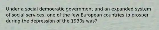 Under a social democratic government and an expanded system of social services, one of the few European countries to prosper during the depression of the 1930s was?