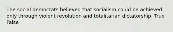 The social democrats believed that socialism could be achieved only through violent revolution and totalitarian dictatorship. True False