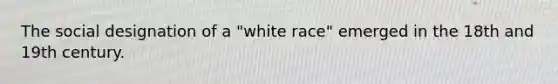 The social designation of a "white race" emerged in the 18th and 19th century.