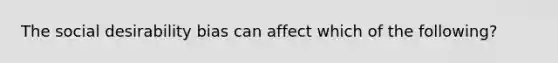 The social desirability bias can affect which of the following?