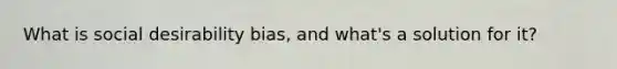 What is social desirability bias, and what's a solution for it?