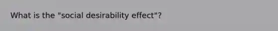 What is the "social desirability effect"?