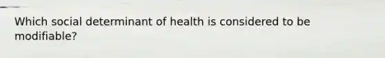 Which social determinant of health is considered to be modifiable?