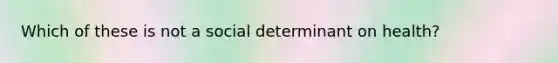 Which of these is not a social determinant on health?