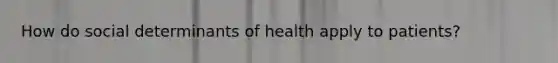 How do social determinants of health apply to patients?