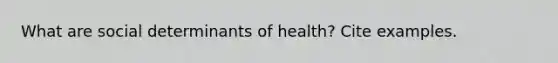 What are social determinants of health? Cite examples.