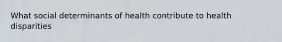 What social determinants of health contribute to health disparities