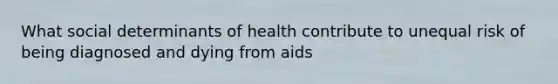 What social determinants of health contribute to unequal risk of being diagnosed and dying from aids