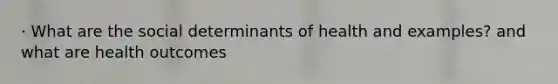 · What are the social determinants of health and examples? and what are health outcomes