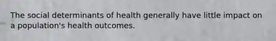 The social determinants of health generally have little impact on a population's health outcomes.