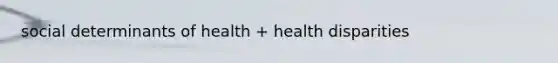 social determinants of health + health disparities