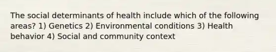 The social determinants of health include which of the following areas? 1) Genetics 2) Environmental conditions 3) Health behavior 4) Social and community context