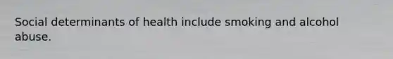 Social determinants of health include smoking and alcohol abuse.