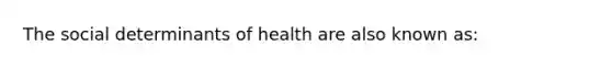 The social determinants of health are also known as: