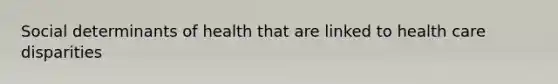 Social determinants of health that are linked to health care disparities