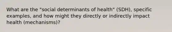 What are the "social determinants of health" (SDH), specific examples, and how might they directly or indirectly impact health (mechanisms)?