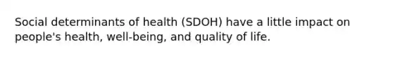 Social determinants of health (SDOH) have a little impact on people's health, well-being, and quality of life.