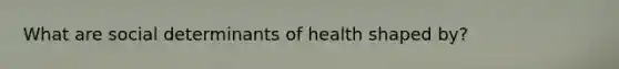 What are social determinants of health shaped by?