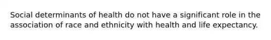 Social determinants of health do not have a significant role in the association of race and ethnicity with health and life expectancy.