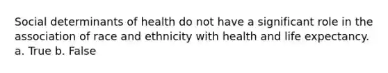 Social determinants of health do not have a significant role in the association of race and ethnicity with health and life expectancy. a. True b. False