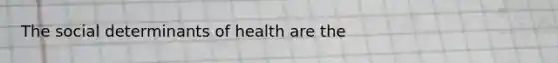 The social determinants of health are the