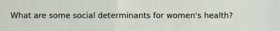 What are some social determinants for women's health?