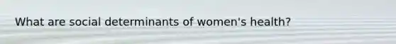 What are social determinants of women's health?