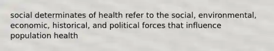 social determinates of health refer to the social, environmental, economic, historical, and political forces that influence population health