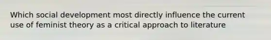 Which social development most directly influence the current use of feminist theory as a critical approach to literature