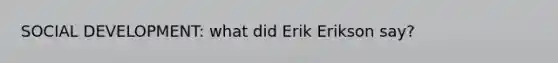 SOCIAL DEVELOPMENT: what did Erik Erikson say?