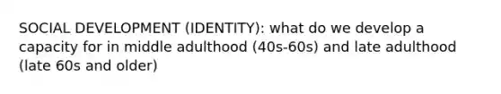 SOCIAL DEVELOPMENT (IDENTITY): what do we develop a capacity for in middle adulthood (40s-60s) and late adulthood (late 60s and older)