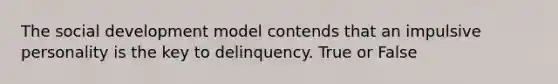 The social development model contends that an impulsive personality is the key to delinquency. True or False