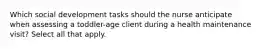 Which social development tasks should the nurse anticipate when assessing a toddler-age client during a health maintenance visit? Select all that apply.