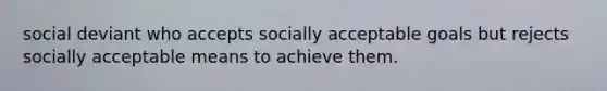 social deviant who accepts socially acceptable goals but rejects socially acceptable means to achieve them.