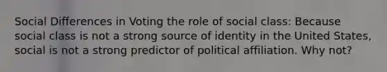 Social Differences in Voting the role of social class: Because social class is not a strong source of identity in the United States, social is not a strong predictor of political affiliation. Why not?